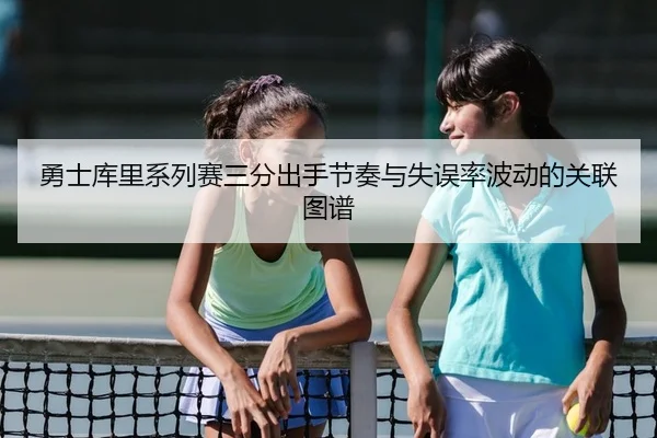 勇士库里系列赛三分出手节奏与失误率波动的关联图谱
